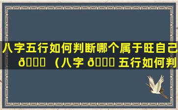 八字五行如何判断哪个属于旺自己 🐕 （八字 🐒 五行如何判断是什么属性的命）